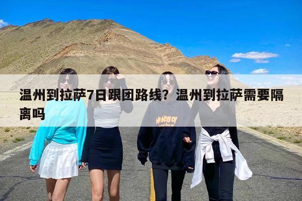 温州到拉萨7日跟团路线？温州到拉萨需要隔离吗