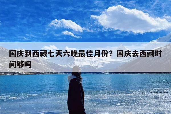 国庆到西藏七天六晚最佳月份？国庆去西藏时间够吗