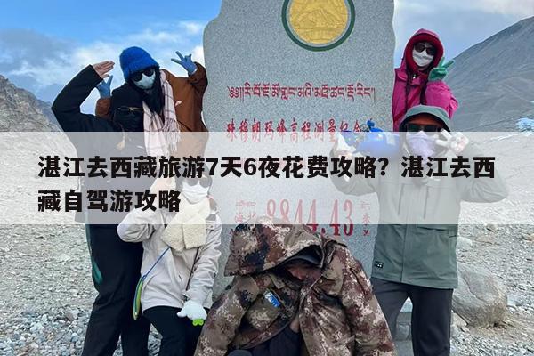 湛江去西藏旅游7天6夜花费攻略？湛江去西藏自驾游攻略