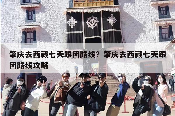 肇庆去西藏七天跟团路线？肇庆去西藏七天跟团路线攻略