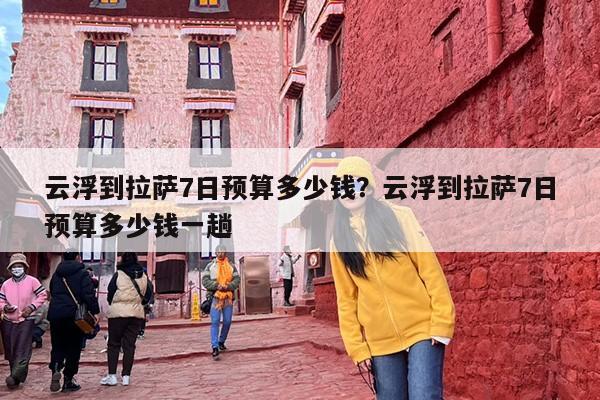 云浮到拉萨7日预算多少钱？云浮到拉萨7日预算多少钱一趟