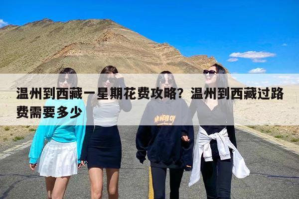 温州到西藏一星期花费攻略？温州到西藏过路费需要多少