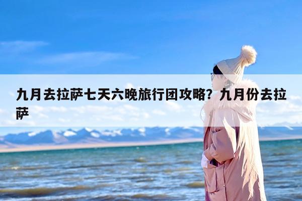 九月去拉萨七天六晚旅行团攻略？九月份去拉萨