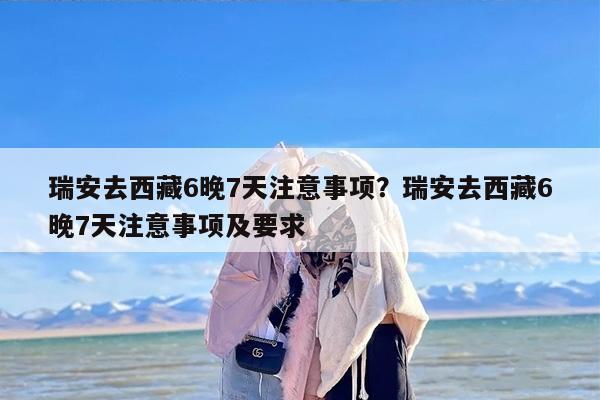 瑞安去西藏6晚7天注意事项？瑞安去西藏6晚7天注意事项及要求