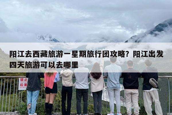 阳江去西藏旅游一星期旅行团攻略？阳江出发四天旅游可以去哪里