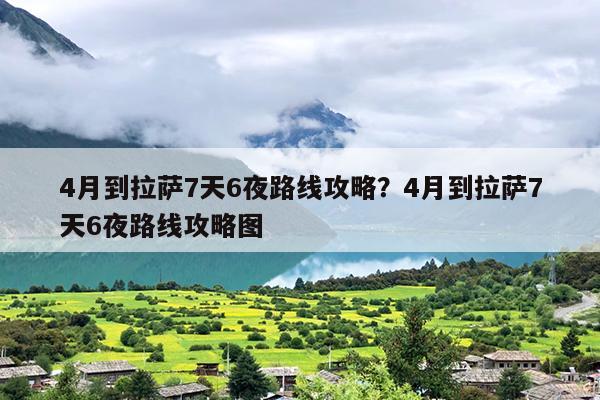 4月到拉萨7天6夜路线攻略？4月到拉萨7天6夜路线攻略图
