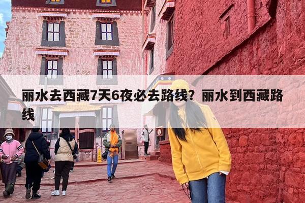丽水去西藏7天6夜必去路线？丽水到西藏路线