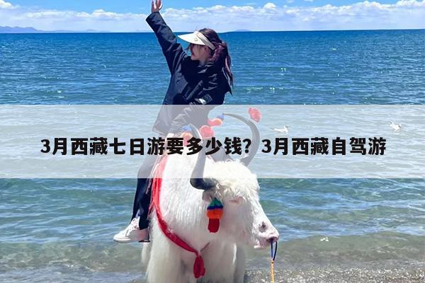 3月西藏七日游要多少钱?3月西藏自驾游 3月西藏七日游要多少钱?3月西藏自驾游