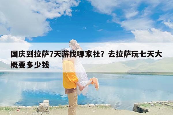 国庆到拉萨7天游找哪家社？去拉萨玩七天大概要多少钱