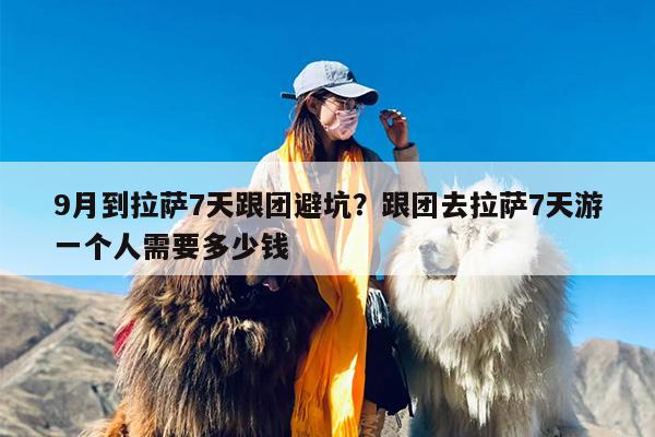 9月到拉萨7天跟团避坑？跟团去拉萨7天游一个人需要多少钱