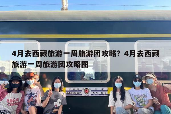 4月去西藏旅游一周旅游团攻略？4月去西藏旅游一周旅游团攻略图