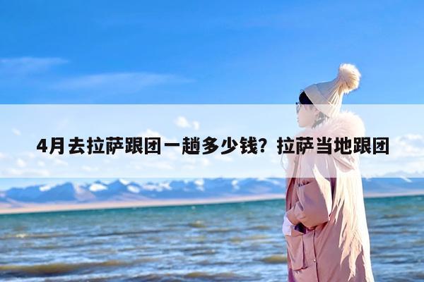 4月去拉萨跟团一趟多少钱?拉萨当地跟团 4月去拉萨跟团一趟多少钱?拉萨当地跟团