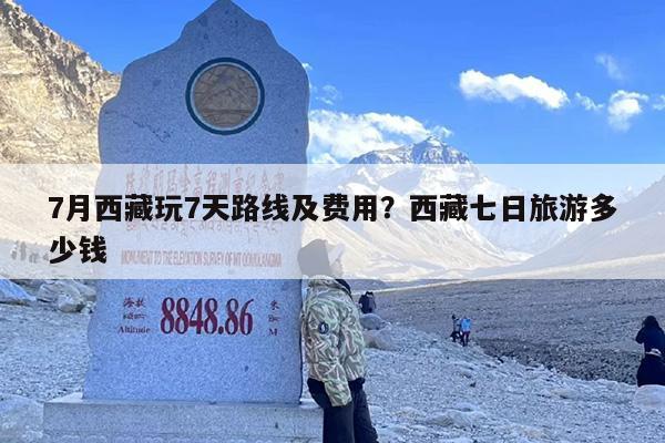 7月西藏玩7天路线及费用?西藏七日旅游多少钱 7月西藏玩7天路线及费用?西藏七日旅游多少钱