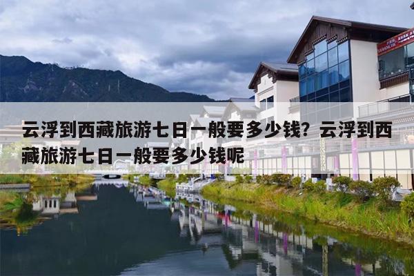 云浮到西藏旅游七日一般要多少钱？云浮到西藏旅游七日一般要多少钱呢