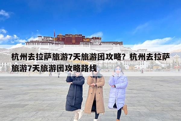 杭州去拉萨旅游7天旅游团攻略?杭州去拉萨旅游7天旅游团攻略路线 杭州去拉萨旅游7天旅游团攻略?杭州去拉萨旅游7天旅游团攻略路线