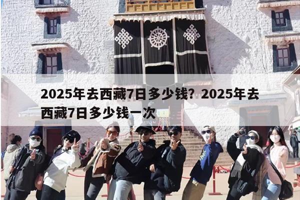 2025年去西藏7日多少钱?2025年去西藏7日多少钱一次 2025年去西藏7日多少钱?2025年去西藏7日多少钱一次
