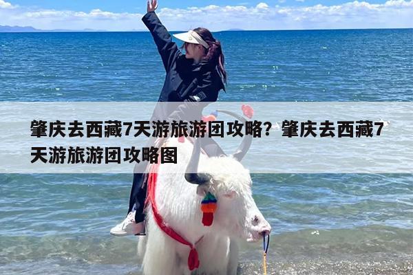 肇庆去西藏7天游旅游团攻略？肇庆去西藏7天游旅游团攻略图