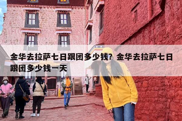 金华去拉萨七日跟团多少钱？金华去拉萨七日跟团多少钱一天