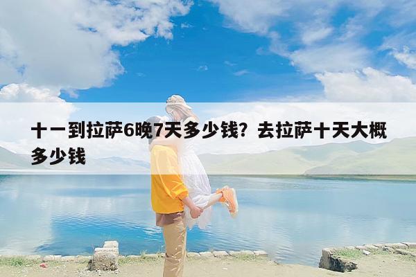 十一到拉萨6晚7天多少钱？去拉萨十天大概多少钱