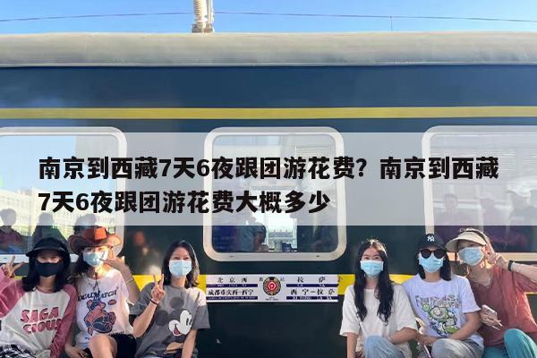 南京到西藏7天6夜跟团游花费？南京到西藏7天6夜跟团游花费大概多少