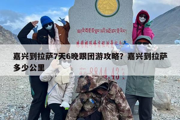 嘉兴到拉萨7天6晚跟团游攻略?嘉兴到拉萨多少公里 嘉兴到拉萨7天6晚跟团游攻略?嘉兴到拉萨多少公里