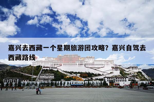 嘉兴去西藏一个星期旅游团攻略？嘉兴自驾去西藏路线