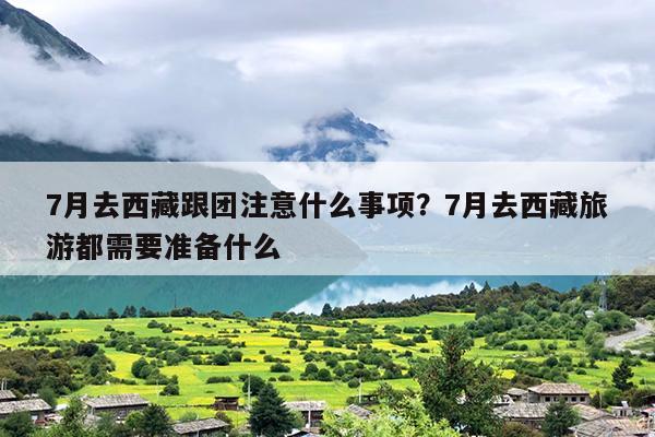 7月去西藏跟团注意什么事项？7月去西藏旅游都需要准备什么