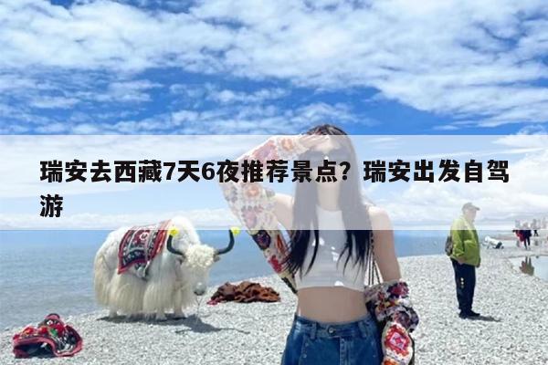 瑞安去西藏7天6夜推荐景点？瑞安出发自驾游