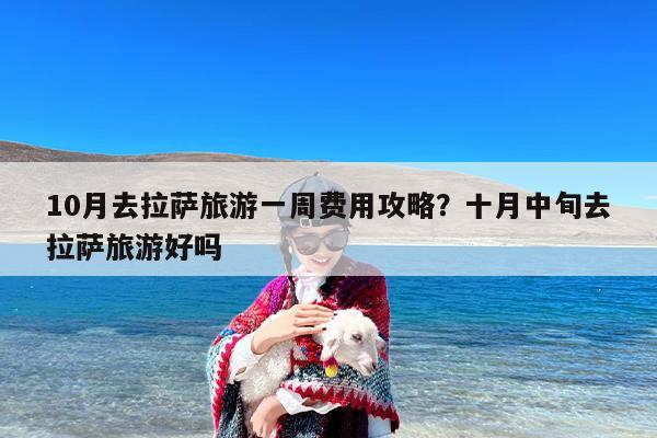 10月去拉萨旅游一周费用攻略?十月中旬去拉萨旅游好吗 10月去拉萨旅游一周费用攻略?十月中旬去拉萨旅游好吗
