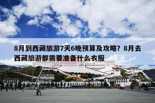 8月到西藏旅游7天6晚预算及攻略?8月去西藏旅游都需要准备什么衣服 8月到西藏旅游7天6晚预算及攻略?8月去西藏旅游都需要准备什么衣服