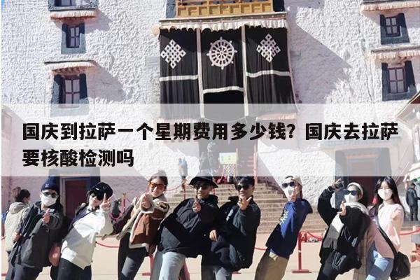 国庆到拉萨一个星期费用多少钱？国庆去拉萨要核酸检测吗