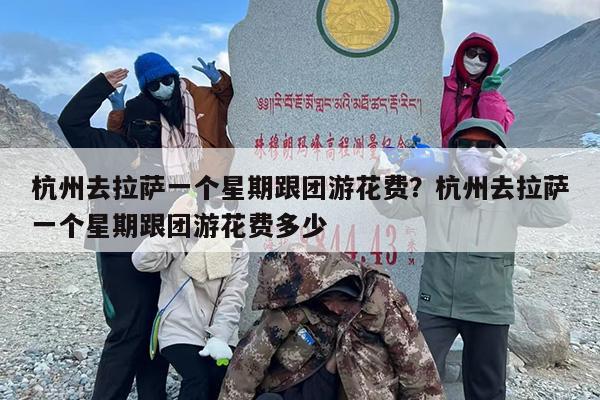 杭州去拉萨一个星期跟团游花费?杭州去拉萨一个星期跟团游花费多少 杭州去拉萨一个星期跟团游花费?杭州去拉萨一个星期跟团游花费多少