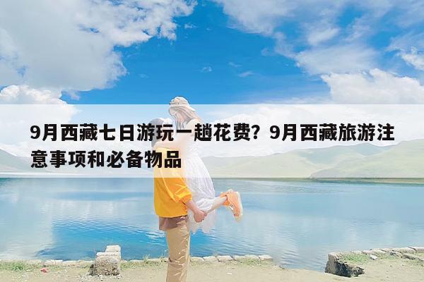 9月西藏七日游玩一趟花费?9月西藏旅游注意事项和必备物品 9月西藏七日游玩一趟花费?9月西藏旅游注意事项和必备物品