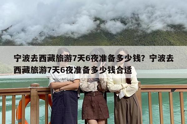 宁波去西藏旅游7天6夜准备多少钱？宁波去西藏旅游7天6夜准备多少钱合适
