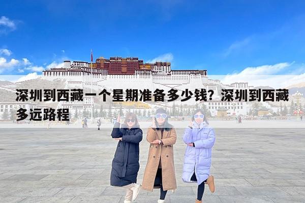 深圳到西藏一个星期准备多少钱？深圳到西藏多远路程