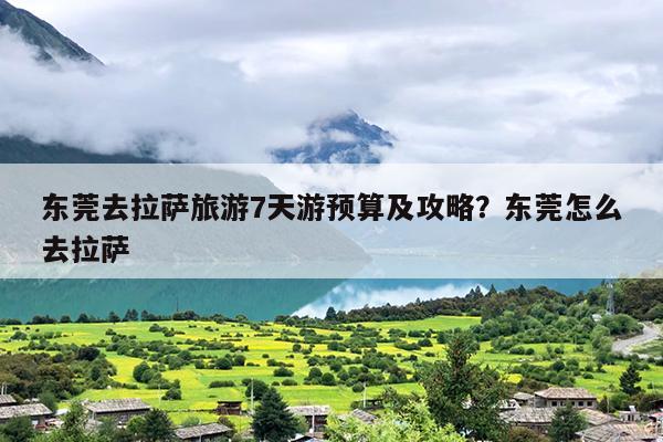 东莞去拉萨旅游7天游预算及攻略？东莞怎么去拉萨