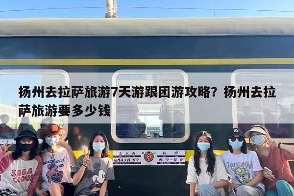 扬州去拉萨旅游7天游跟团游攻略？扬州去拉萨旅游要多少钱