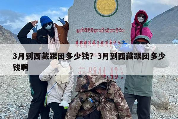3月到西藏跟团多少钱？3月到西藏跟团多少钱啊