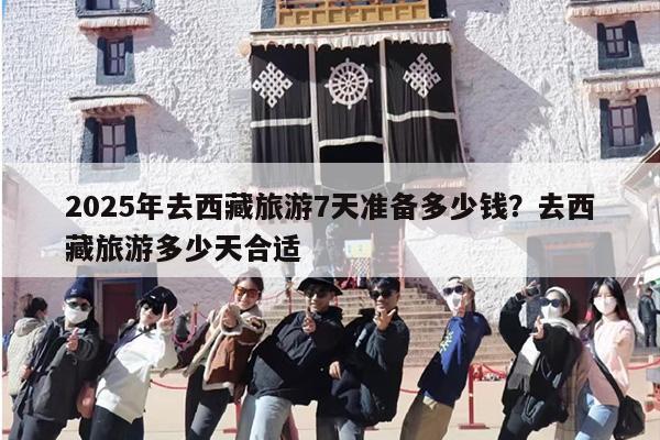 2025年去西藏旅游7天准备多少钱？去西藏旅游多少天合适