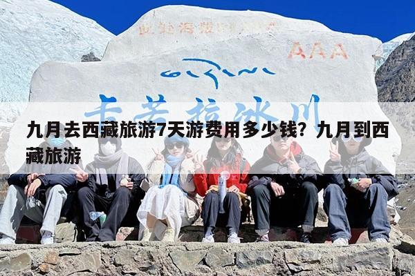 九月去西藏旅游7天游费用多少钱？九月到西藏旅游