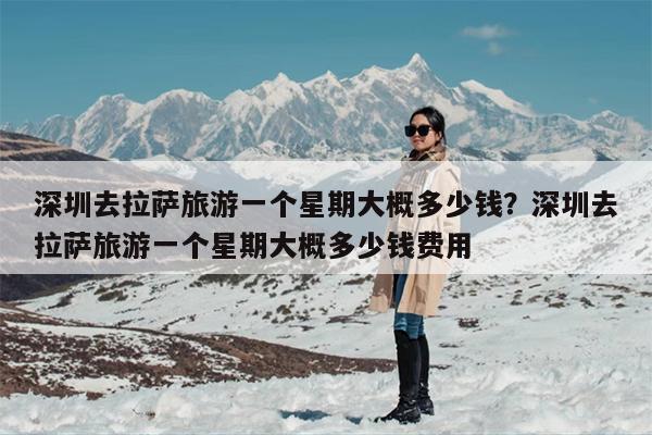 深圳去拉萨旅游一个星期大概多少钱？深圳去拉萨旅游一个星期大概多少钱费用