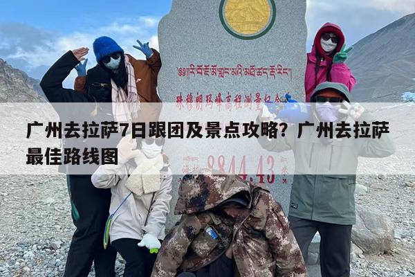 广州去拉萨7日跟团及景点攻略？广州去拉萨最佳路线图