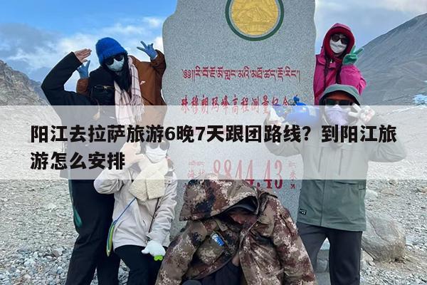 阳江去拉萨旅游6晚7天跟团路线？到阳江旅游怎么安排