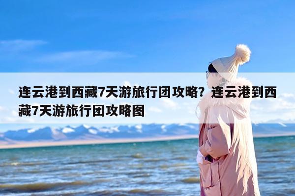连云港到西藏7天游旅行团攻略？连云港到西藏7天游旅行团攻略图