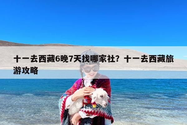 十一去西藏6晚7天找哪家社？十一去西藏旅游攻略