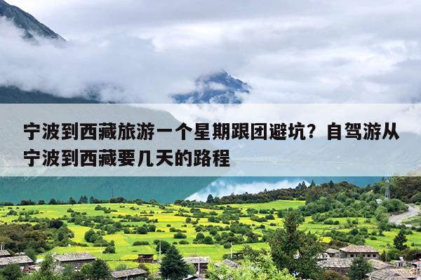 宁波到西藏旅游一个星期跟团避坑？自驾游从宁波到西藏要几天的路程