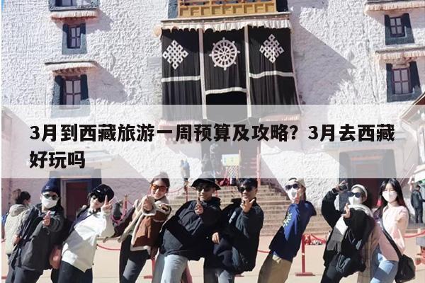 3月到西藏旅游一周预算及攻略？3月去西藏好玩吗