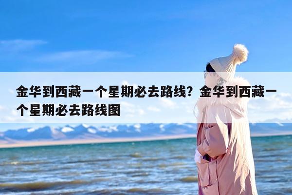 金华到西藏一个星期必去路线？金华到西藏一个星期必去路线图