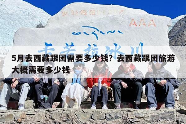 5月去西藏跟团需要多少钱？去西藏跟团旅游大概需要多少钱