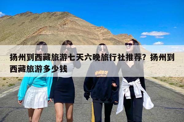 扬州到西藏旅游七天六晚旅行社推荐？扬州到西藏旅游多少钱